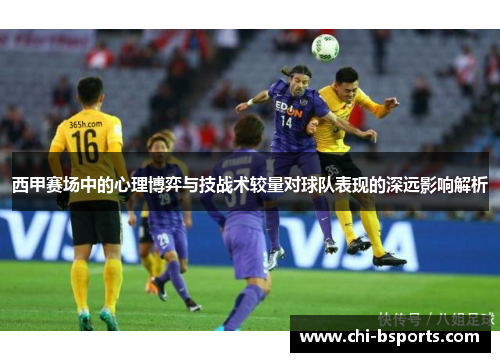 西甲赛场中的心理博弈与技战术较量对球队表现的深远影响解析 西甲赛场中的心理博弈与技战术较量对球队表现的深远影响解析