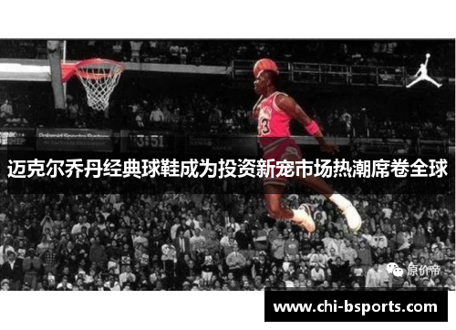 迈克尔乔丹经典球鞋成为投资新宠市场热潮席卷全球 迈克尔乔丹经典球鞋成为投资新宠市场热潮席卷全球