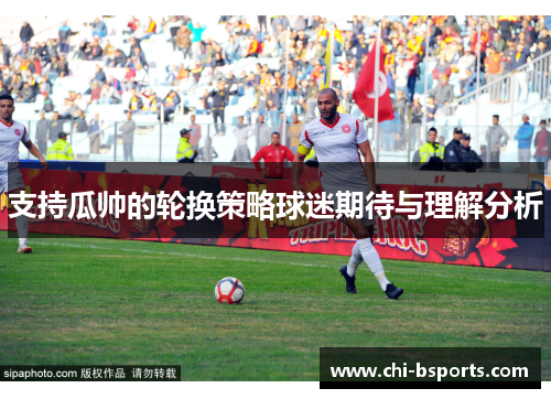 支持瓜帅的轮换策略球迷期待与理解分析
