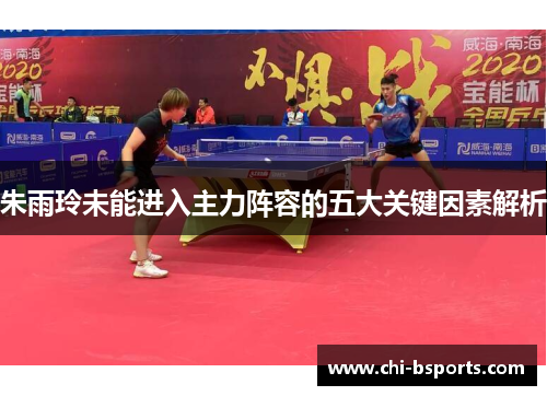 朱雨玲未能进入主力阵容的五大关键因素解析