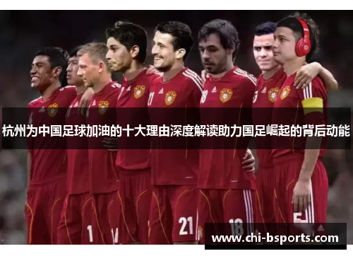 杭州为中国足球加油的十大理由深度解读助力国足崛起的背后动能 杭州为中国足球加油的十大理由深度解读助力国足崛起的背后动能