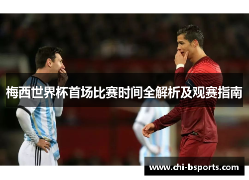 梅西世界杯首场比赛时间全解析及观赛指南 梅西世界杯首场比赛时间全解析及观赛指南