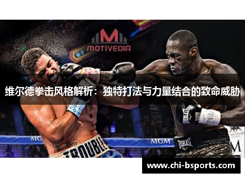 维尔德拳击风格解析：独特打法与力量结合的致命威胁