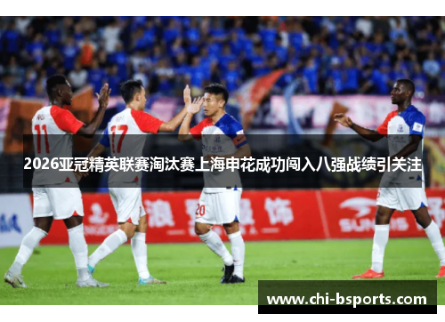 2026亚冠精英联赛淘汰赛上海申花成功闯入八强战绩引关注