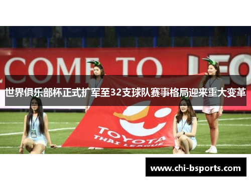 世界俱乐部杯正式扩军至32支球队赛事格局迎来重大变革