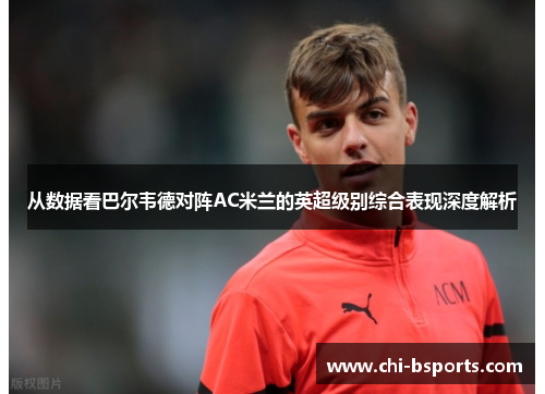 从数据看巴尔韦德对阵AC米兰的英超级别综合表现深度解析