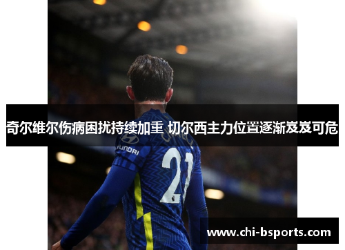 奇尔维尔伤病困扰持续加重 切尔西主力位置逐渐岌岌可危