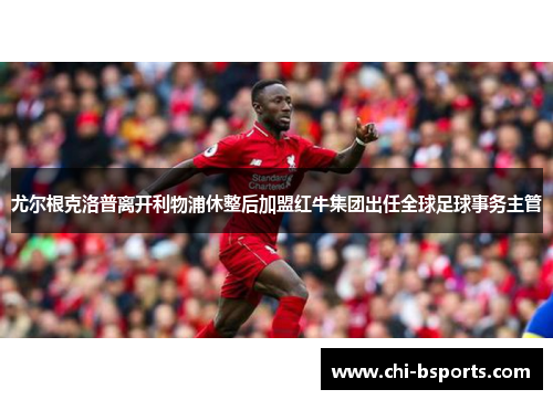 尤尔根克洛普离开利物浦休整后加盟红牛集团出任全球足球事务主管