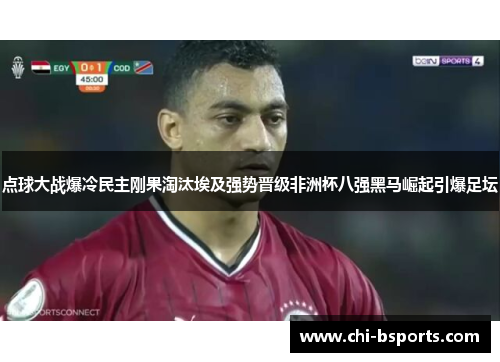 点球大战爆冷民主刚果淘汰埃及强势晋级非洲杯八强黑马崛起引爆足坛 点球大战爆冷民主刚果淘汰埃及强势晋级非洲杯八强黑马崛起引爆足坛