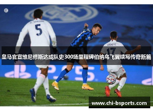 皇马官宣维尼修斯达成队史300场里程碑伯纳乌飞翼续写传奇新篇 皇马官宣维尼修斯达成队史300场里程碑伯纳乌飞翼续写传奇新篇
