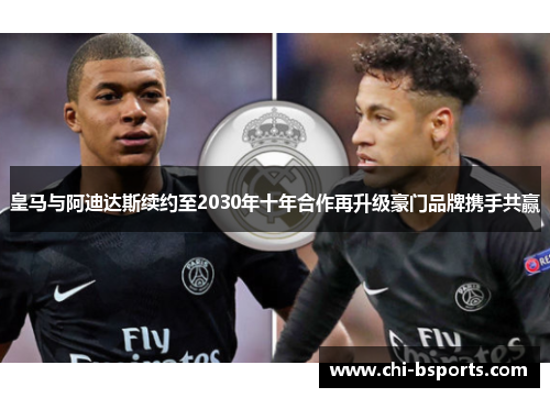 皇马与阿迪达斯续约至2030年十年合作再升级豪门品牌携手共赢 皇马与阿迪达斯续约至2030年十年合作再升级豪门品牌携手共赢