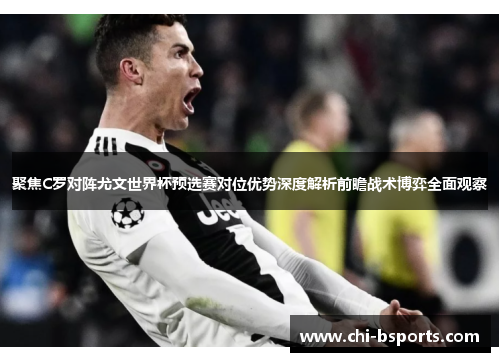 聚焦C罗对阵尤文世界杯预选赛对位优势深度解析前瞻战术博弈全面观察
