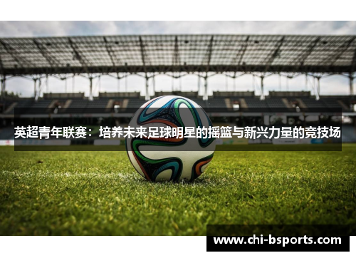 英超青年联赛：培养未来足球明星的摇篮与新兴力量的竞技场