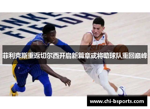 菲利克斯重返切尔西开启新篇章或将助球队重回巅峰