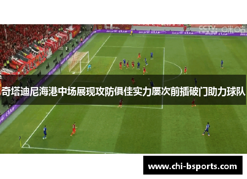 奇塔迪尼海港中场展现攻防俱佳实力屡次前插破门助力球队 奇塔迪尼海港中场展现攻防俱佳实力屡次前插破门助力球队
